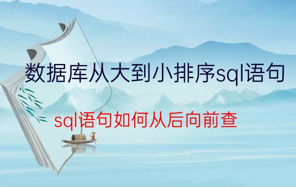 数据库从大到小排序sql语句 sql语句如何从后向前查？